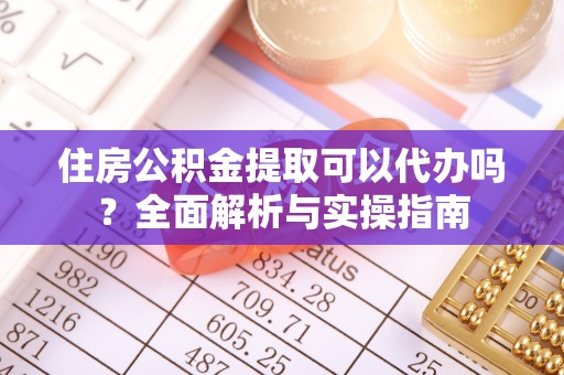 平遥住房公积金提取可以代办吗？全面解析与实操指南