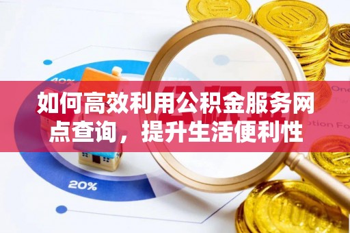 平遥如何高效利用公积金服务网点查询，提升生活便利性