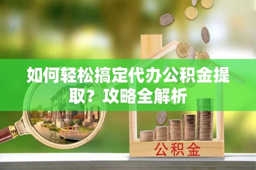 平遥如何轻松搞定代办公积金提取？攻略全解析