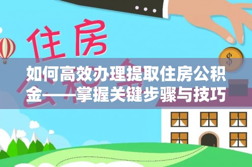 平遥如何高效办理提取住房公积金——掌握关键步骤与技巧