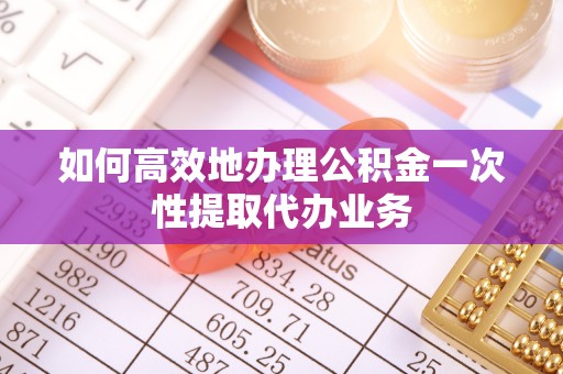 平遥如何高效地办理公积金一次性提取代办业务