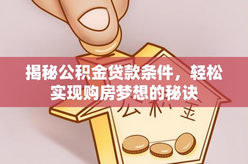 平遥揭秘公积金贷款条件，轻松实现购房梦想的秘诀
