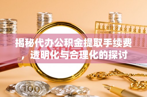 平遥揭秘代办公积金提取手续费，透明化与合理化的探讨