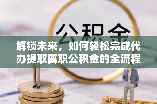 平遥解锁未来，如何轻松完成代办提取离职公积金的全流程