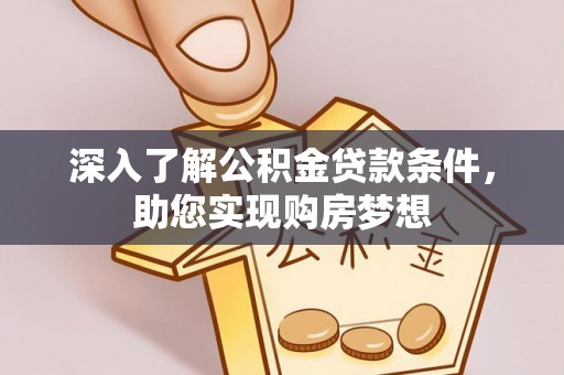 平遥深入了解公积金贷款条件，助您实现购房梦想