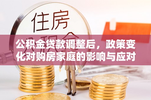 平遥公积金贷款调整后，政策变化对购房家庭的影响与应对策略