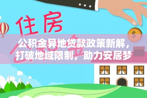 平遥公积金异地贷款政策新解，打破地域限制，助力安居梦想