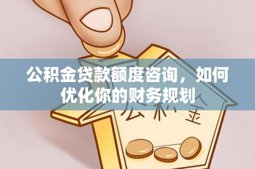 平遥公积金贷款额度咨询，如何优化你的财务规划