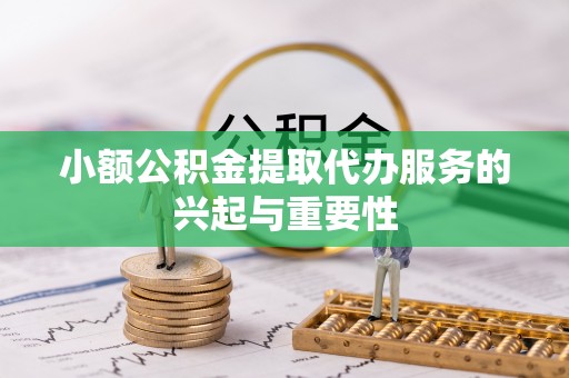 平遥小额公积金提取代办服务的兴起与重要性