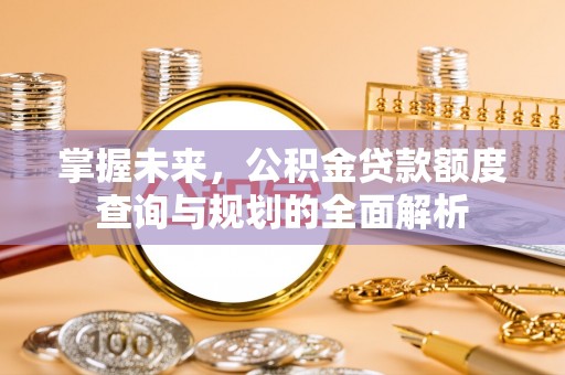 平遥掌握未来，公积金贷款额度查询与规划的全面解析