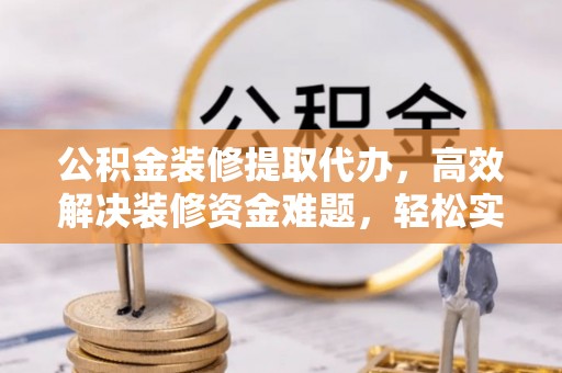 平遥公积金装修提取代办，高效解决装修资金难题，轻松实现家居梦想