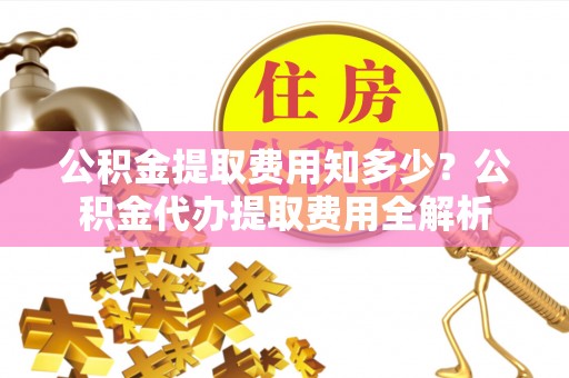 平遥公积金提取费用知多少？公积金代办提取费用全解析