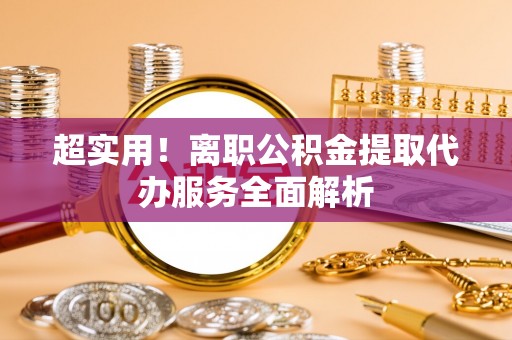 平遥超实用！离职公积金提取代办服务全面解析