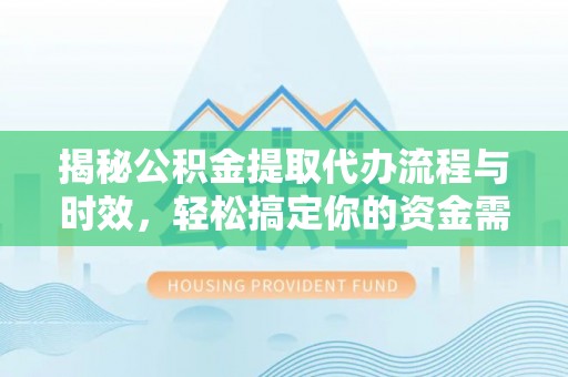 平遥揭秘公积金提取代办流程与时效，轻松搞定你的资金需求
