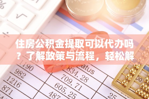 平遥住房公积金提取可以代办吗？了解政策与流程，轻松解决疑问