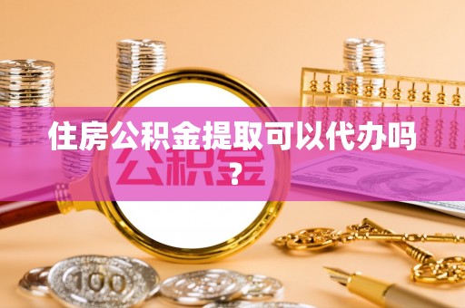 平遥住房公积金提取可以代办吗？