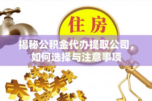 平遥揭秘公积金代办提取公司，如何选择与注意事项