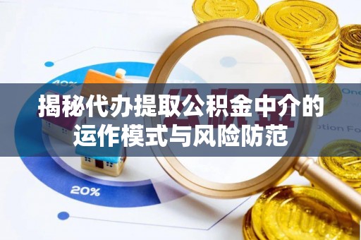 平遥揭秘代办提取公积金中介的运作模式与风险防范