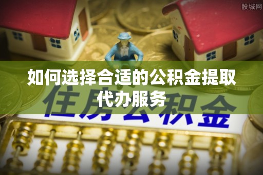 平遥如何选择合适的公积金提取代办服务