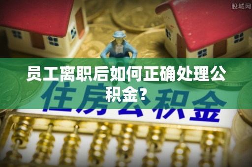 平遥员工离职后如何正确处理公积金？