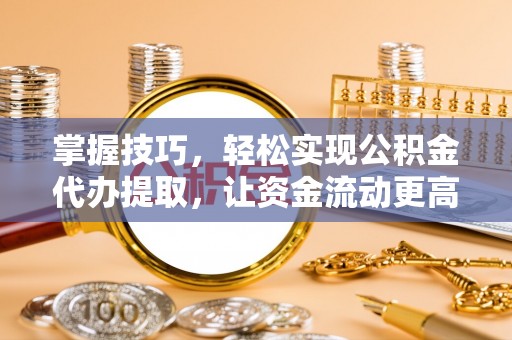 平遥掌握技巧，轻松实现公积金代办提取，让资金流动更高效