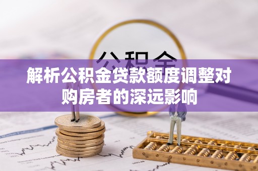 平遥解析公积金贷款额度调整对购房者的深远影响