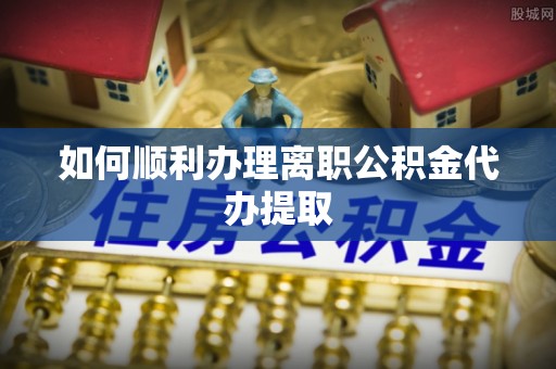 平遥如何顺利办理离职公积金代办提取