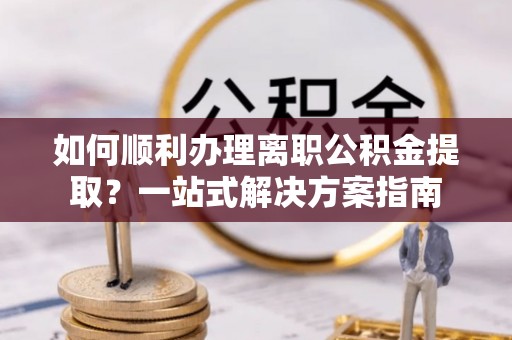 平遥如何顺利办理离职公积金提取？一站式解决方案指南