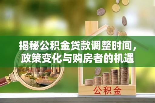 平遥揭秘公积金贷款调整时间，政策变化与购房者的机遇