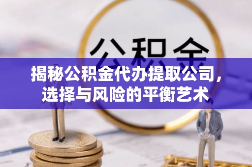 平遥揭秘公积金代办提取公司，选择与风险的平衡艺术