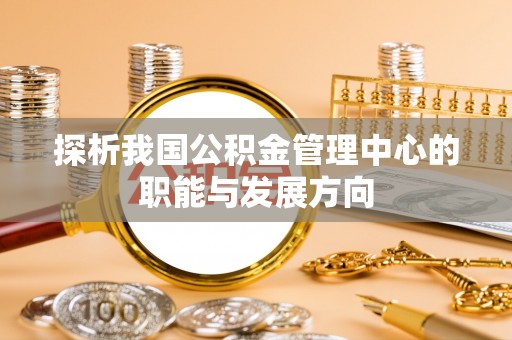 平遥探析我国公积金管理中心的职能与发展方向