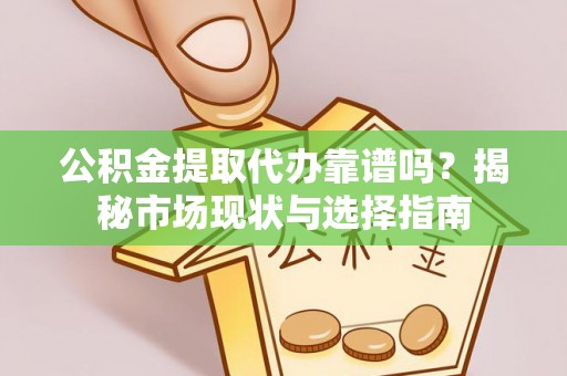 平遥公积金提取代办靠谱吗？揭秘市场现状与选择指南