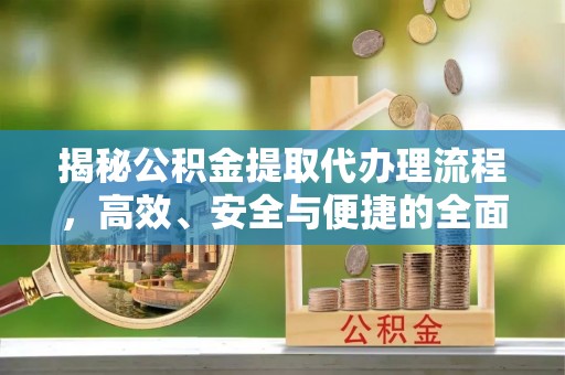 平遥揭秘公积金提取代办理流程，高效、安全与便捷的全面解析