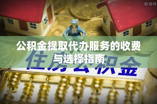 平遥公积金提取代办服务的收费与选择指南