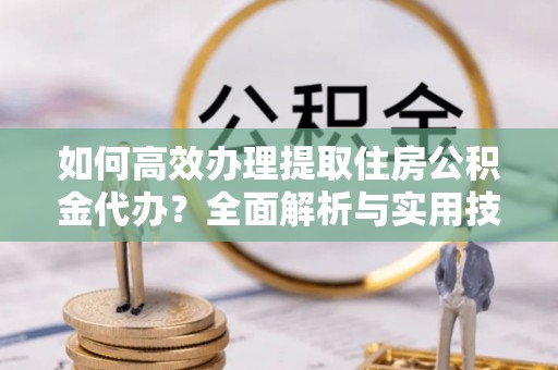 平遥如何高效办理提取住房公积金代办？全面解析与实用技巧