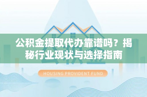 平遥公积金提取代办靠谱吗？揭秘行业现状与选择指南