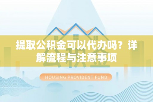 平遥提取公积金可以代办吗？详解流程与注意事项