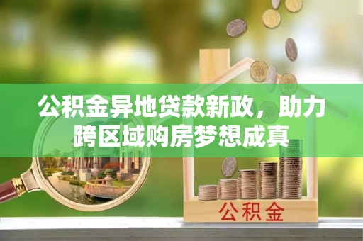 平遥公积金异地贷款新政，助力跨区域购房梦想成真