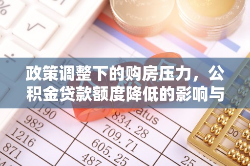 平遥政策调整下的购房压力，公积金贷款额度降低的影响与应对策略