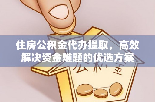 平遥住房公积金代办提取，高效解决资金难题的优选方案