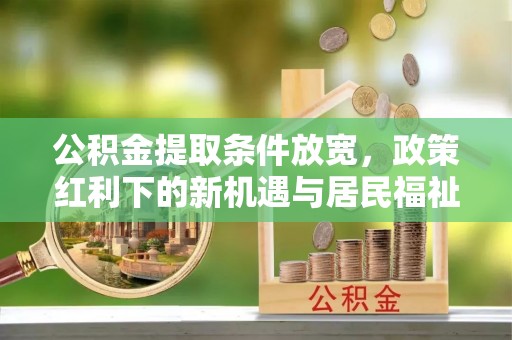 平遥公积金提取条件放宽，政策红利下的新机遇与居民福祉提升