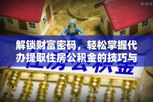 平遥解锁财富密码，轻松掌握代办提取住房公积金的技巧与策略