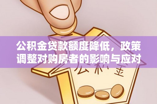 平遥公积金贷款额度降低，政策调整对购房者的影响与应对策略