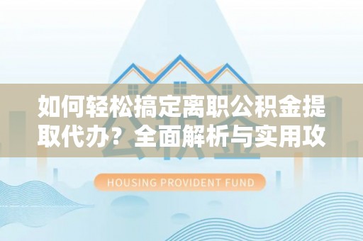 平遥如何轻松搞定离职公积金提取代办？全面解析与实用攻略
