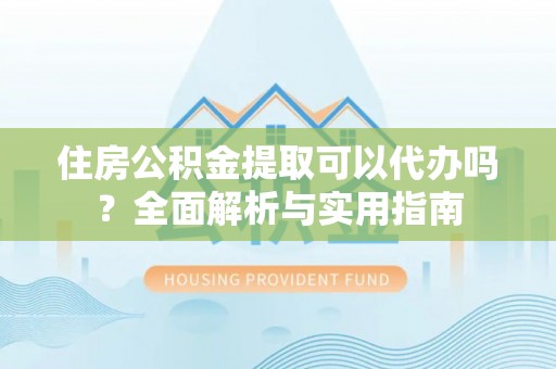 平遥住房公积金提取可以代办吗？全面解析与实用指南
