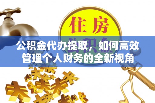 平遥公积金代办提取，如何高效管理个人财务的全新视角