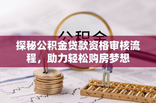 平遥探秘公积金贷款资格审核流程，助力轻松购房梦想