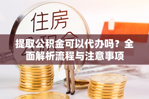 平遥提取公积金可以代办吗？全面解析流程与注意事项
