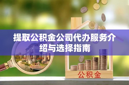 平遥提取公积金公司代办服务介绍与选择指南