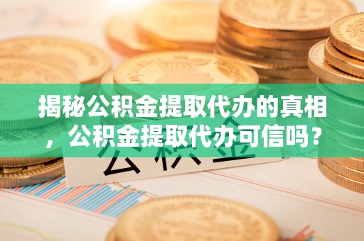 平遥揭秘公积金提取代办的真相，公积金提取代办可信吗？